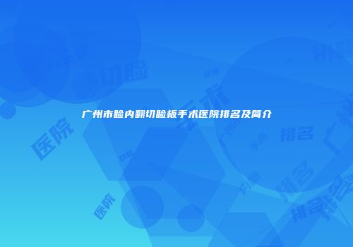 广州市睑内翻切睑板手术医院排名及简介