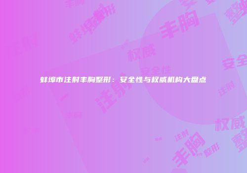 蚌埠市注射丰胸整形：安全性与权威机构大盘点