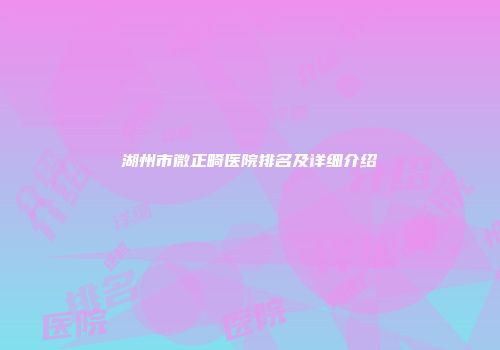 湖州市微正畸医院排名及详细介绍
