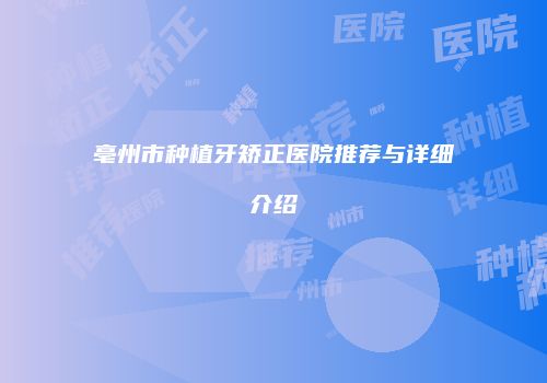 亳州市种植牙矫正医院推荐与详细介绍
