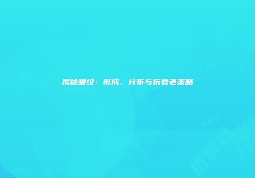 揭秘皱纹：形成、分布与抗衰老策略