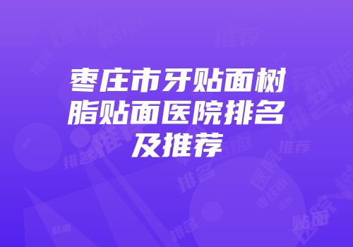 枣庄市牙贴面树脂贴面医院排名及推荐