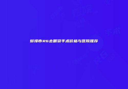 蚌埠市R6去眼袋手术价格与医院推荐