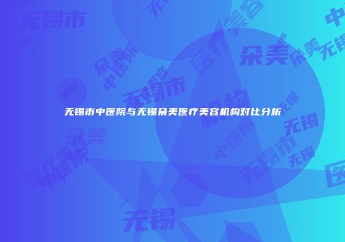 无锡市中医院与无锡朵美医疗美容机构对比分析