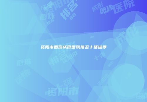 资阳市唇珠成形医院排名十强推荐