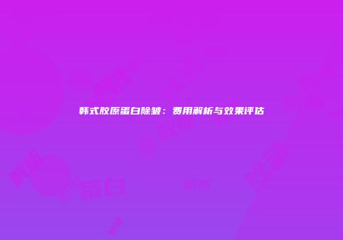 韩式胶原蛋白除皱：费用解析与效果评估
