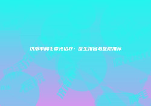 济南市胸毛激光治疗：医生排名与医院推荐