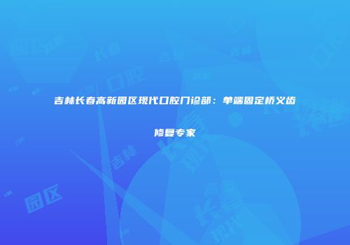 吉林长春高新园区现代口腔门诊部：单端固定桥义齿修复专家