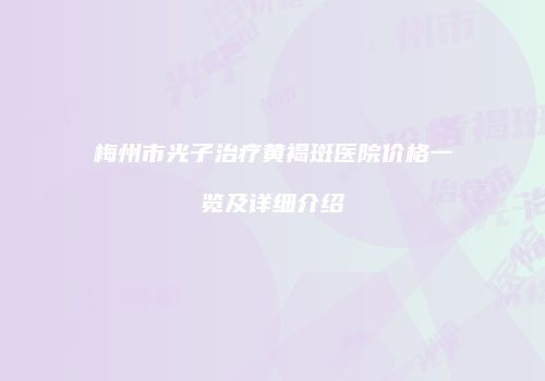 梅州市光子治疗黄褐斑医院价格一览及详细介绍