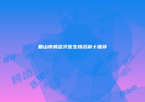 眉山市烤齿牙医生排名前十推荐