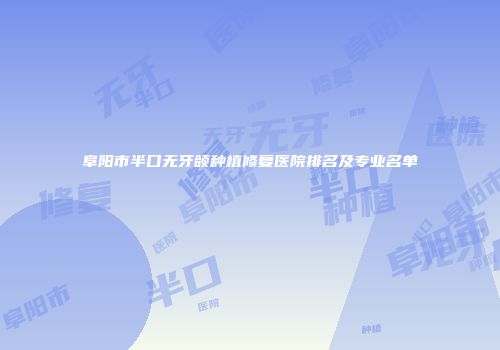 阜阳市半口无牙颌种植修复医院排名及专业名单