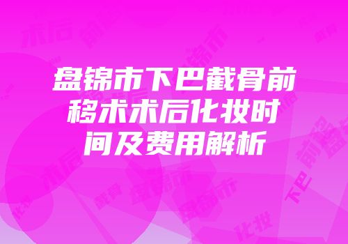 盘锦市下巴截骨前移术术后化妆时间及费用解析