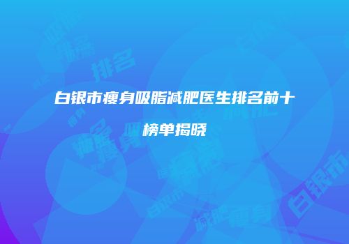 白银市瘦身吸脂减肥医生排名前十榜单揭晓