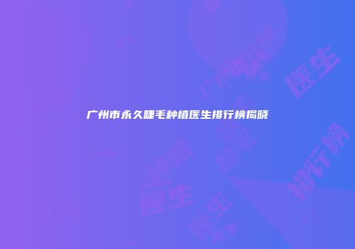 广州市永久睫毛种植医生排行榜揭晓