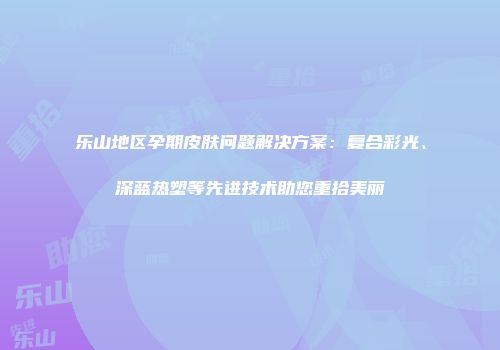 乐山地区孕期皮肤问题解决方案：复合彩光、深蓝热塑等先进技术助您重拾美丽