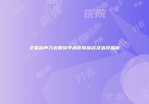 全国超声刀去眼袋手术医院排名及选择指南