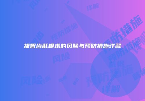 拔智齿截根术的风险与预防措施详解