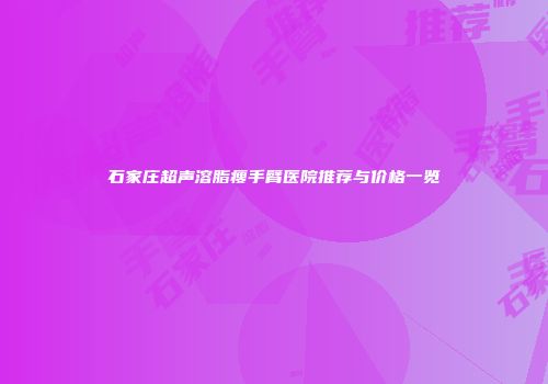 石家庄超声溶脂瘦手臂医院推荐与价格一览