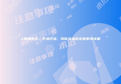 X型腿矫正：手术方法、风险及术后注意事项详解