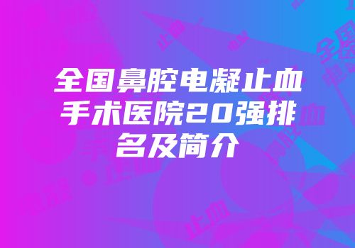 全国鼻腔电凝止血手术医院20强排名及简介