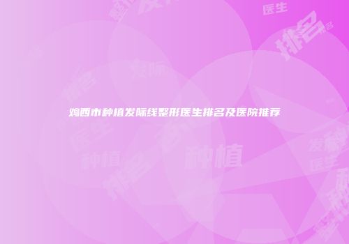 鸡西市种植发际线整形医生排名及医院推荐