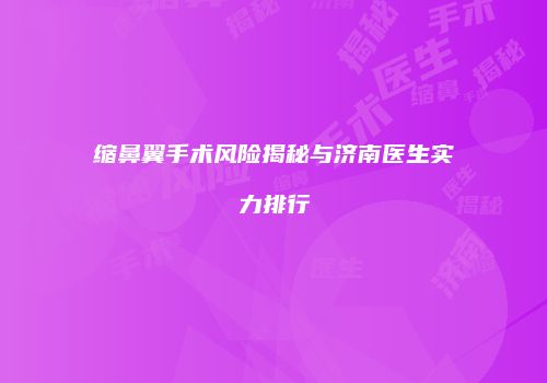 缩鼻翼手术风险揭秘与济南医生实力排行