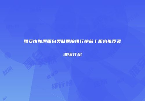 雅安市胶原蛋白美肤医院排行榜前十机构推荐及详细介绍