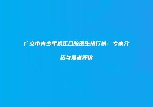 广安市青少年矫正口腔医生排行榜：专家介绍与患者评价