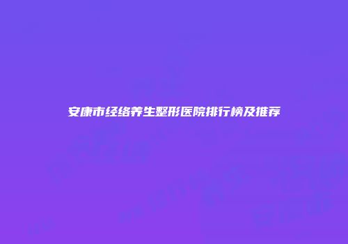 安康市经络养生整形医院排行榜及推荐