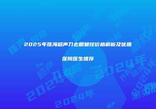 2025年珠海超声刀去眼皱纹价格解析及优质医院医生推荐