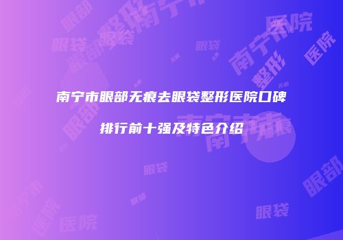 南宁市眼部无痕去眼袋整形医院口碑排行前十强及特色介绍