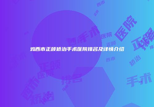 鸡西市正颌矫治手术医院排名及详情介绍
