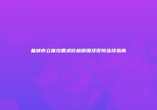 盐城市立体纹眉术价格明细及医院选择指南