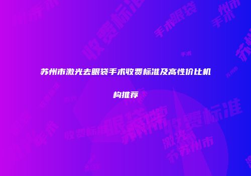 苏州市激光去眼袋手术收费标准及高性价比机构推荐