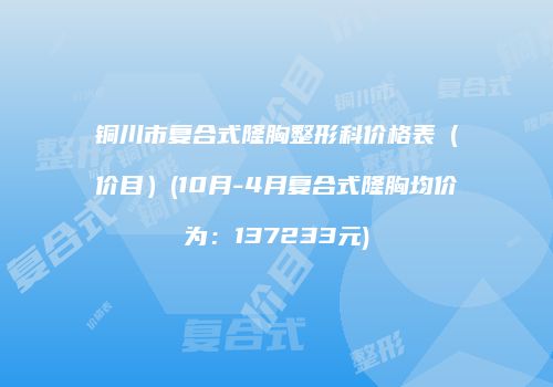 铜川市复合式隆胸整形科价格表（价目）(10月-4月复合式隆胸均价为：137233元)