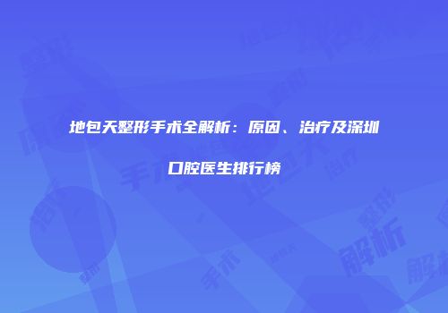 地包天整形手术全解析：原因、治疗及深圳口腔医生排行榜
