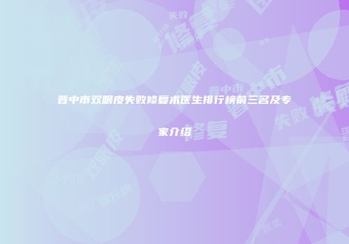 晋中市双眼皮失败修复术医生排行榜前三名及专家介绍