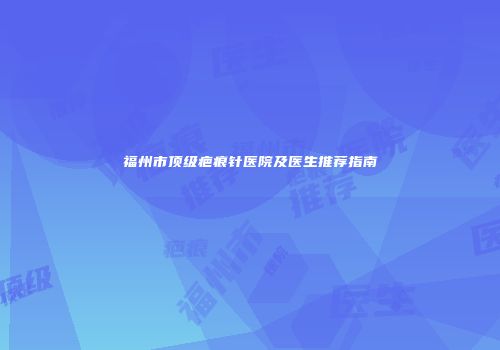 福州市顶级疤痕针医院及医生推荐指南