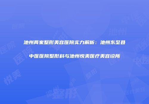 池州两家整形美容医院实力解析：池州东至县中医医院整形科与池州悦美医疗美容诊所
