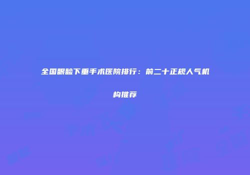 全国眼睑下垂手术医院排行：前二十正规人气机构推荐