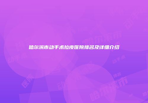 哈尔滨市动手术拉皮医院排名及详细介绍