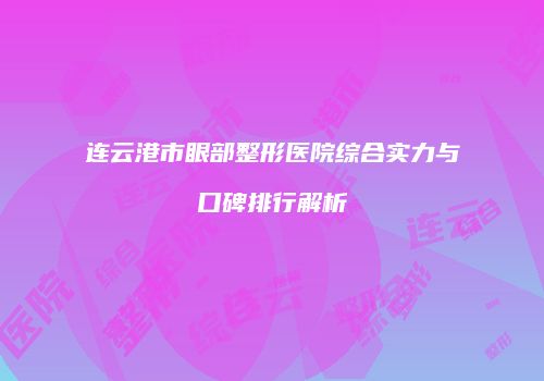 连云港市眼部整形医院综合实力与口碑排行解析