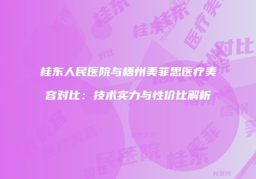 桂东人民医院与梧州美菲思医疗美容对比：技术实力与性价比解析