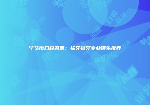 毕节市口腔名医：拔牙镶牙专业医生推荐