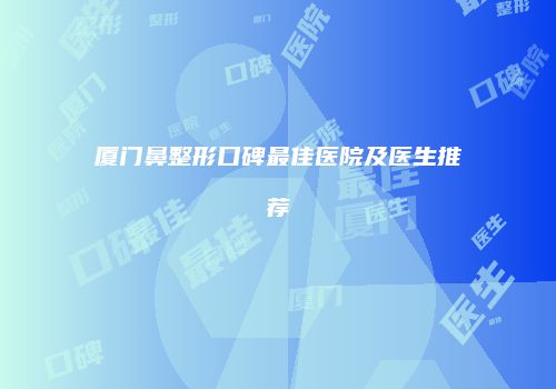 厦门鼻整形口碑最佳医院及医生推荐