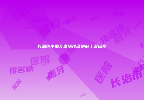 长治市半磨牙医院排名榜前十名推荐