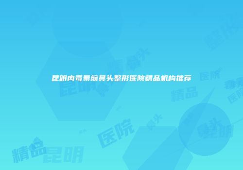 昆明肉毒素缩鼻头整形医院精品机构推荐