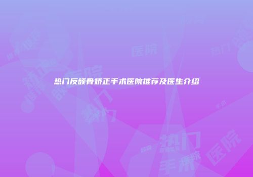 热门反颌骨矫正手术医院推荐及医生介绍