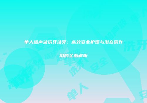单人超声波洗牙洁牙：高效安全护理与潜在副作用的全面解析