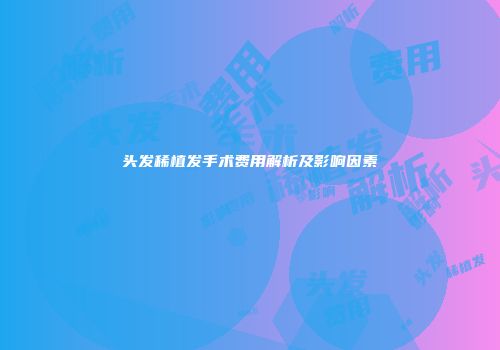 头发稀植发手术费用解析及影响因素